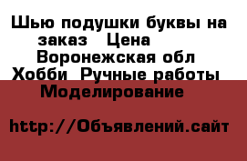 Шью подушки-буквы на заказ › Цена ­ 200 - Воронежская обл. Хобби. Ручные работы » Моделирование   